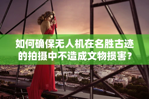 如何确保无人机在名胜古迹的拍摄中不造成文物损害？
