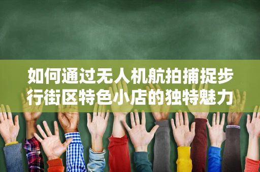 如何通过无人机航拍捕捉步行街区特色小店的独特魅力？