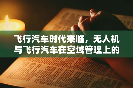 飞行汽车时代来临，无人机与飞行汽车在空域管理上的共存挑战