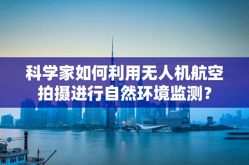 科学家如何利用无人机航空拍摄进行自然环境监测？