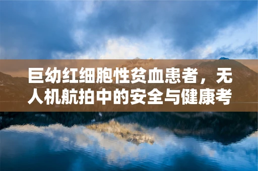 巨幼红细胞性贫血患者，无人机航拍中的安全与健康考量