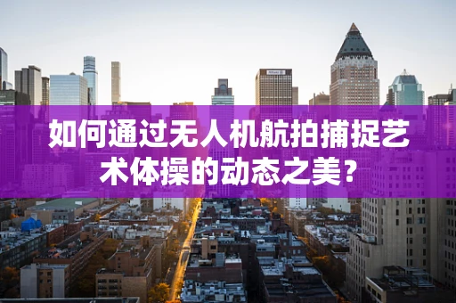 如何通过无人机航拍捕捉艺术体操的动态之美？
