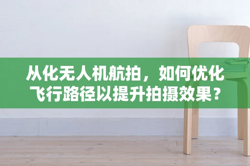 从化无人机航拍，如何优化飞行路径以提升拍摄效果？