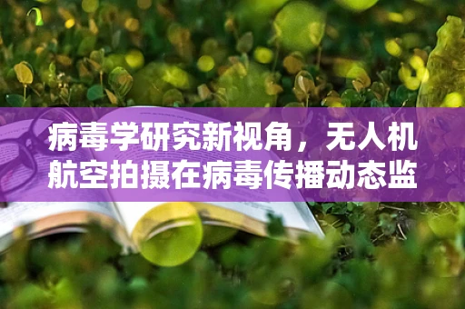 病毒学研究新视角，无人机航空拍摄在病毒传播动态监测中的应用？