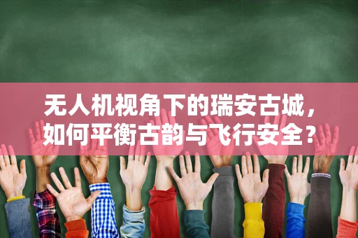 无人机视角下的瑞安古城，如何平衡古韵与飞行安全？
