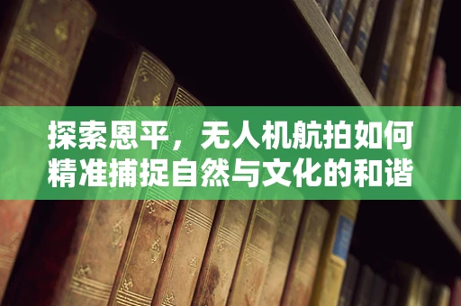 探索恩平，无人机航拍如何精准捕捉自然与文化的和谐共生？