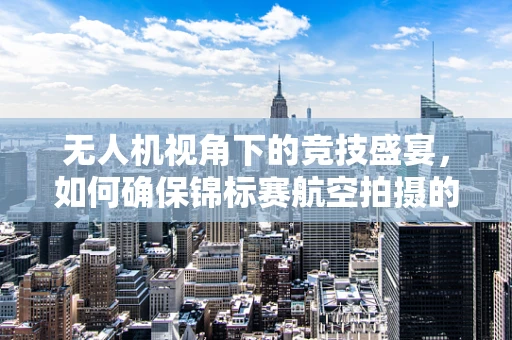 无人机视角下的竞技盛宴，如何确保锦标赛航空拍摄的安全与合规性？