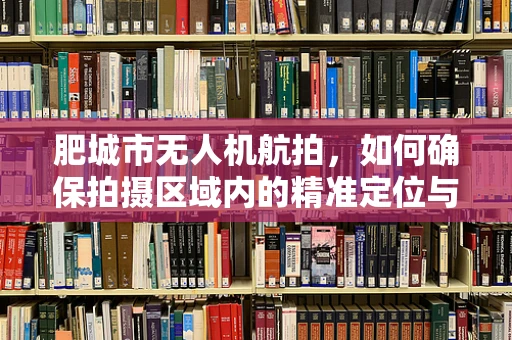 肥城市无人机航拍，如何确保拍摄区域内的精准定位与安全飞行？