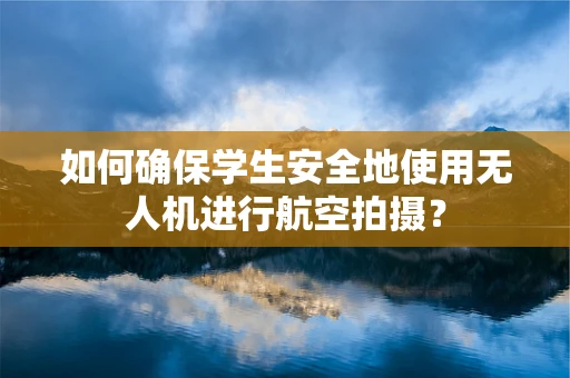 如何确保学生安全地使用无人机进行航空拍摄？