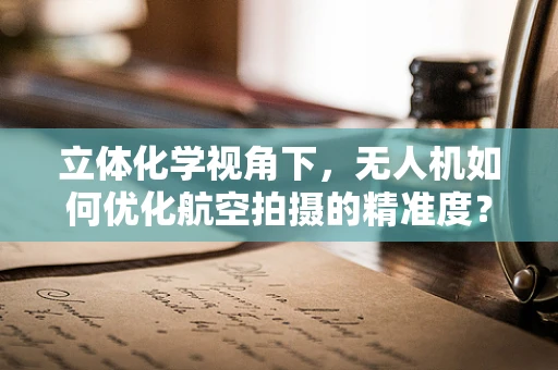 立体化学视角下，无人机如何优化航空拍摄的精准度？