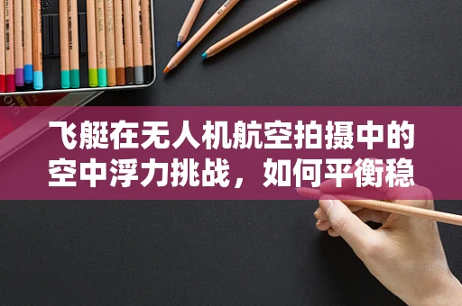 飞艇在无人机航空拍摄中的空中浮力挑战，如何平衡稳定与高效？