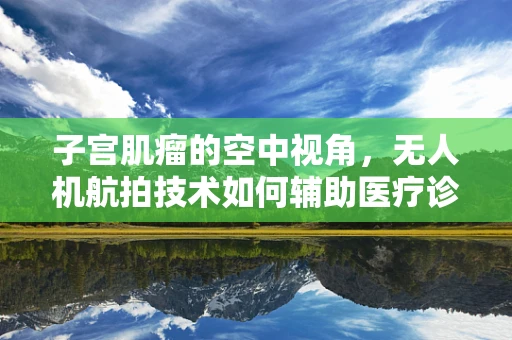 子宫肌瘤的空中视角，无人机航拍技术如何辅助医疗诊断？