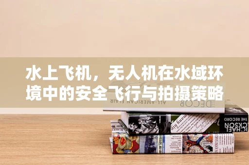 水上飞机，无人机在水域环境中的安全飞行与拍摄策略