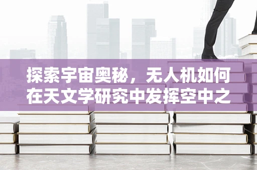 探索宇宙奥秘，无人机如何在天文学研究中发挥空中之眼的作用？