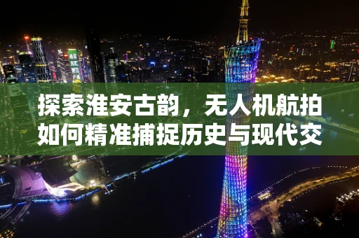 探索淮安古韵，无人机航拍如何精准捕捉历史与现代交融的瞬间？