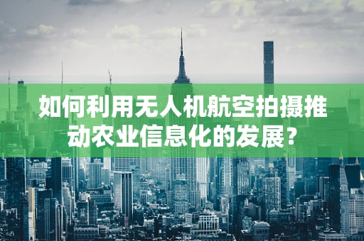 如何利用无人机航空拍摄推动农业信息化的发展？