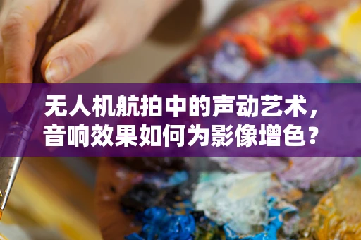 无人机航拍中的声动艺术，音响效果如何为影像增色？