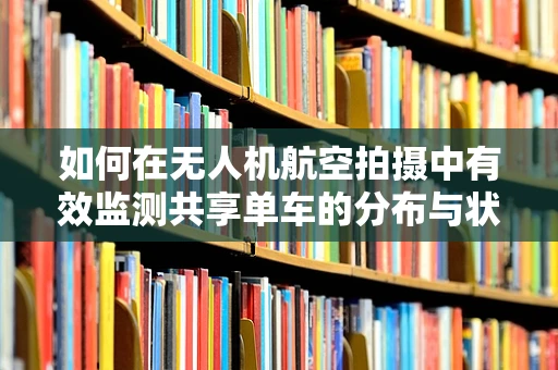 如何在无人机航空拍摄中有效监测共享单车的分布与状态？