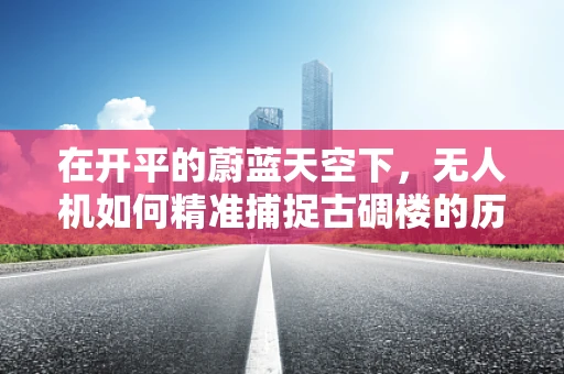 在开平的蔚蓝天空下，无人机如何精准捕捉古碉楼的历史韵味？