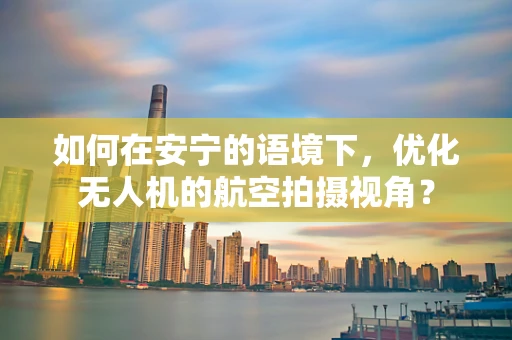 如何在安宁的语境下，优化无人机的航空拍摄视角？