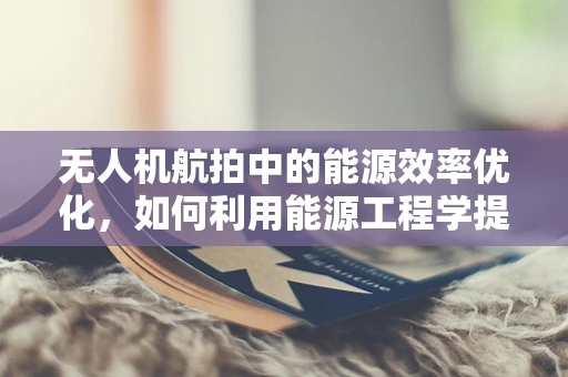 无人机航拍中的能源效率优化，如何利用能源工程学提升续航能力？