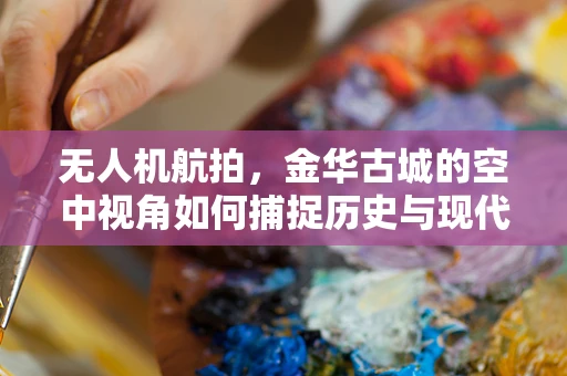 无人机航拍，金华古城的空中视角如何捕捉历史与现代交融的独特魅力？