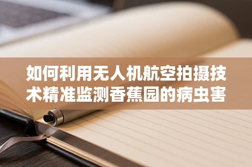 如何利用无人机航空拍摄技术精准监测香蕉园的病虫害？