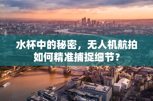 水杯中的秘密，无人机航拍如何精准捕捉细节？