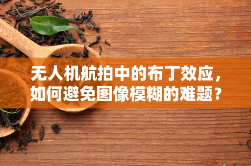 无人机航拍中的布丁效应，如何避免图像模糊的难题？