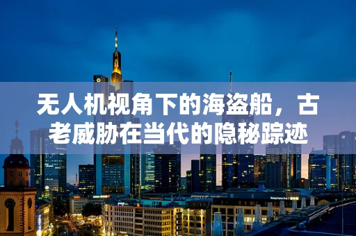 无人机视角下的海盗船，古老威胁在当代的隐秘踪迹
