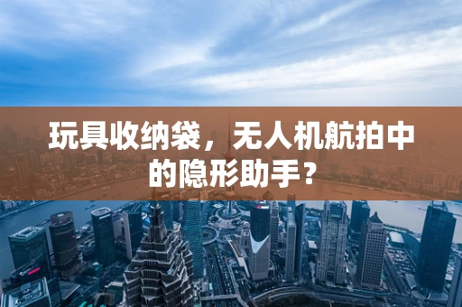 玩具收纳袋，无人机航拍中的隐形助手？