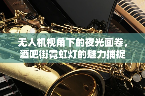 无人机视角下的夜光画卷，酒吧街霓虹灯的魅力捕捉