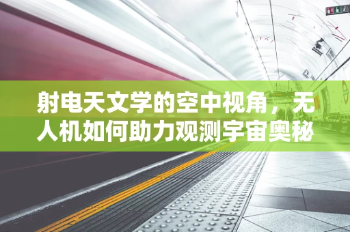 射电天文学的空中视角，无人机如何助力观测宇宙奥秘？