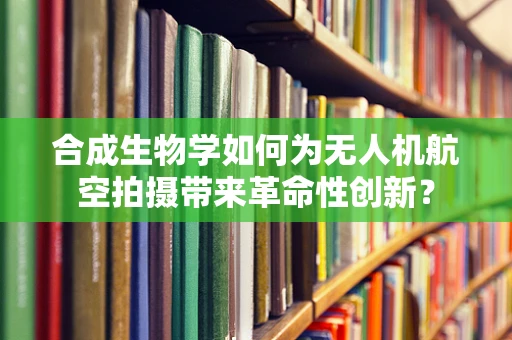 合成生物学如何为无人机航空拍摄带来革命性创新？