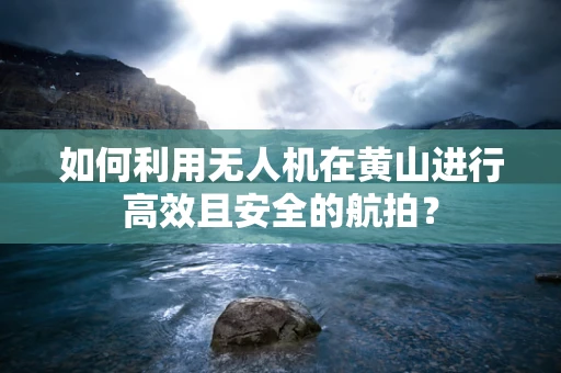 如何利用无人机在黄山进行高效且安全的航拍？