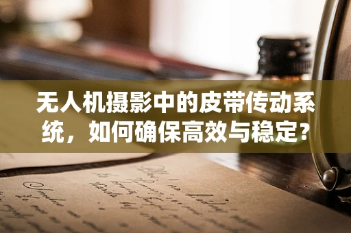 无人机摄影中的皮带传动系统，如何确保高效与稳定？