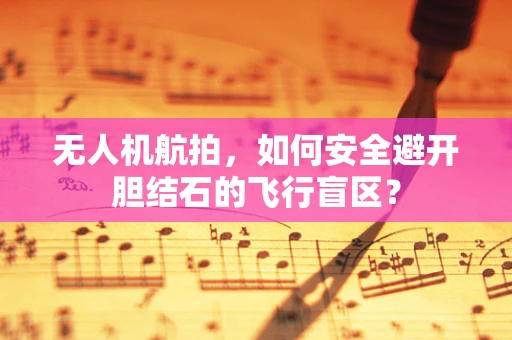 无人机航拍，如何安全避开胆结石的飞行盲区？