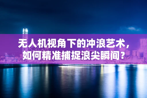 无人机视角下的冲浪艺术，如何精准捕捉浪尖瞬间？