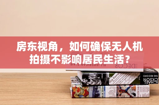 房东视角，如何确保无人机拍摄不影响居民生活？