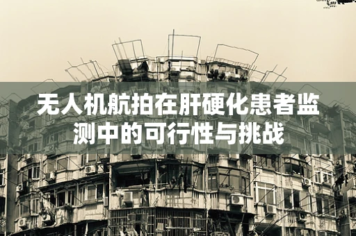 无人机航拍在肝硬化患者监测中的可行性与挑战