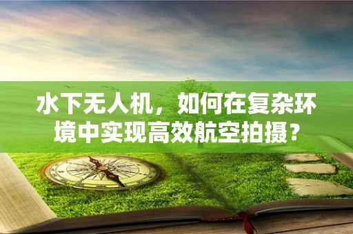 水下无人机，如何在复杂环境中实现高效航空拍摄？