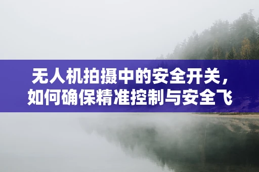 无人机拍摄中的安全开关，如何确保精准控制与安全飞行？