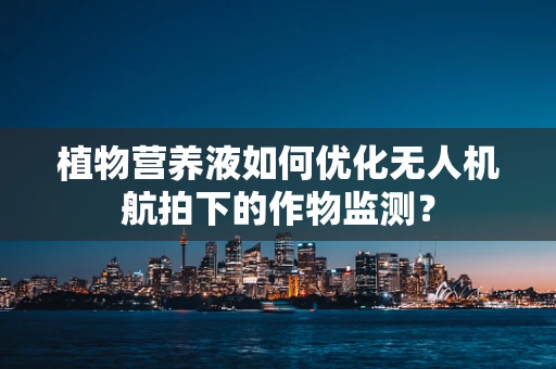 植物营养液如何优化无人机航拍下的作物监测？
