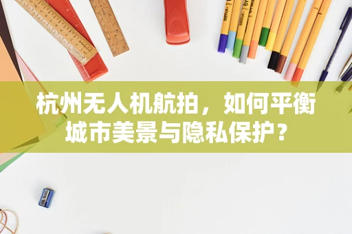 杭州无人机航拍，如何平衡城市美景与隐私保护？