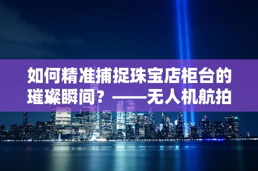 如何精准捕捉珠宝店柜台的璀璨瞬间？——无人机航拍技术新挑战