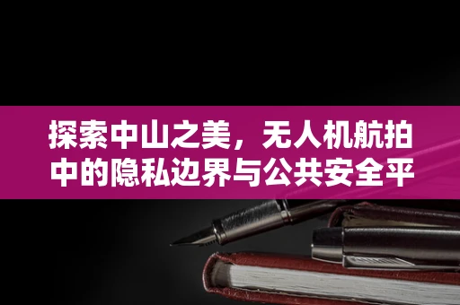 探索中山之美，无人机航拍中的隐私边界与公共安全平衡