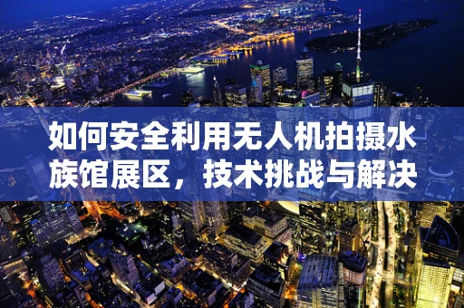 如何安全利用无人机拍摄水族馆展区，技术挑战与解决方案？