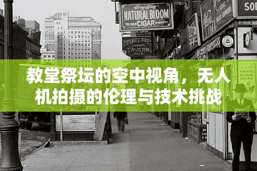 教堂祭坛的空中视角，无人机拍摄的伦理与技术挑战