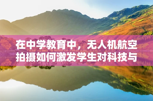 在中学教育中，无人机航空拍摄如何激发学生对科技与自然探索的兴趣？