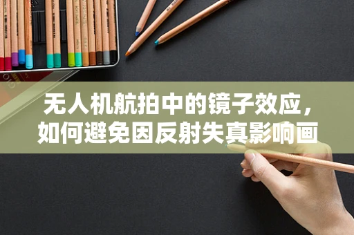 无人机航拍中的镜子效应，如何避免因反射失真影响画质？